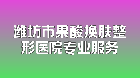 潍坊市果酸换肤整形医院专业服务