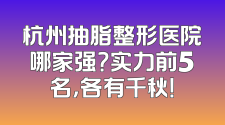 杭州抽脂整形医院哪家强？实力前5名，各有千秋！