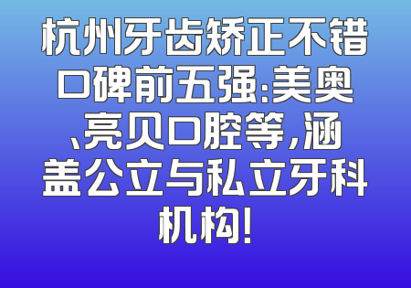 杭州牙齿矫正不错口碑前五强：美奥、亮贝口腔等，涵盖公立与私立牙科机构！