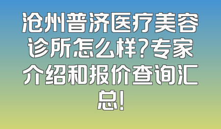 沧州普济医疗美容诊所怎么样？专家介绍和报价查询汇总！