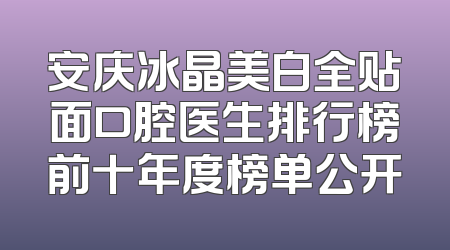 安庆冰晶美白全贴面口腔医生排行榜前十年度榜单公开