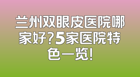 兰州双眼皮医院哪家好？5家医院特色一览！