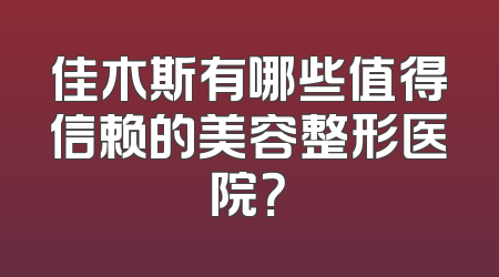 佳木斯有哪些值得信赖的美容整形医院？