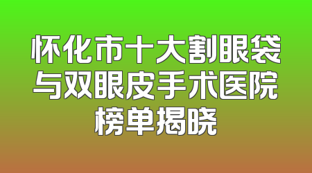 怀化市十大割眼袋与双眼皮手术医院榜单揭晓