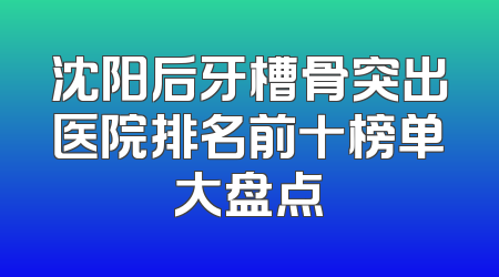 沈阳后牙槽骨突出医院排名前十榜单大盘点