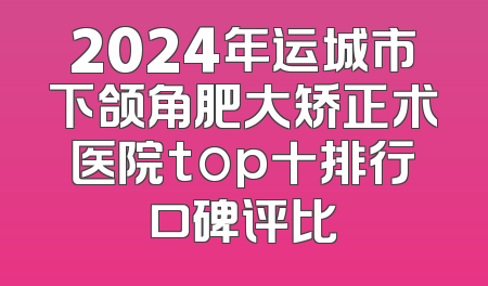 2024年运城市下颌角肥大矫正术医院top十排行口碑评比