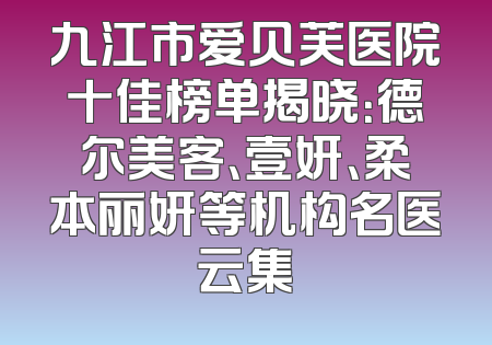 九江市爱贝芙医院十佳榜单揭晓：德尔美客、壹妍、柔本丽妍等机构名医云集