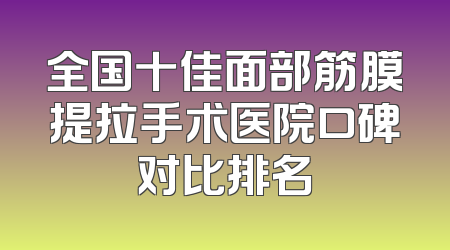 全国十佳面部筋膜提拉手术医院口碑对比排名