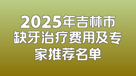 2025年吉林市缺牙治疗费用及专家推荐名单