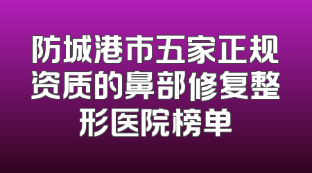 防城港市五家正规资质的鼻部修复整形医院榜单