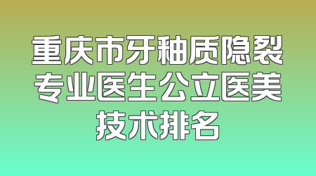 重庆市牙釉质隐裂专业医生公立医美技术排名