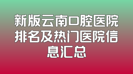 新版云南口腔医院排名及热门医院信息汇总