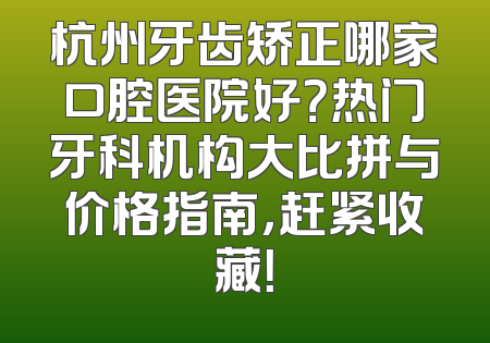 杭州牙齿矫正哪家口腔医院好？热门牙科机构大比拼与价格指南，赶紧收藏！