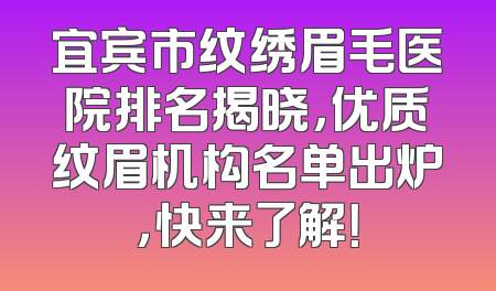 宜宾市纹绣眉毛医院排名揭晓，优质纹眉机构名单出炉，快来了解！