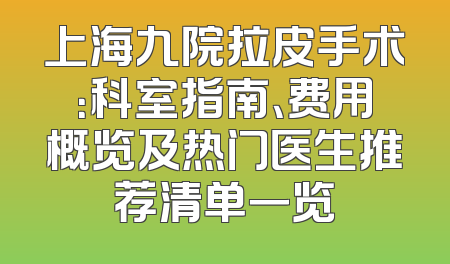 上海九院拉皮手术：科室指南、费用概览及热门医生推荐清单一览