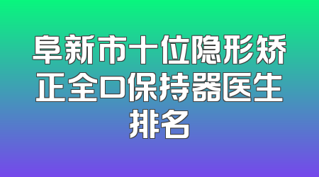 阜新市十位隐形矫正全口保持器医生排名