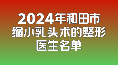 2024年和田市缩小乳头术的整形医生名单