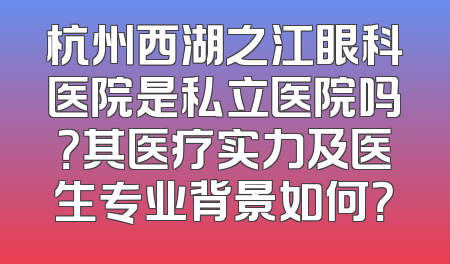 杭州西湖之江眼科医院是私立医院吗？其医疗实力及医生专业背景如何？