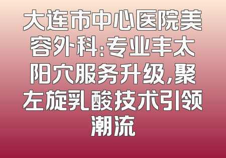 大连市中心医院美容外科：专业丰太阳穴服务升级，聚左旋乳酸技术引领潮流