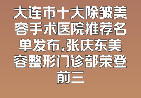 大连市十大除皱美容手术医院推荐名单发布，张庆东美容整形门诊部荣登前三