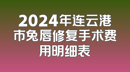 2024年连云港市兔唇修复手术费用明细表