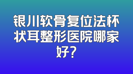 银川软骨复位法杯状耳整形医院哪家好？