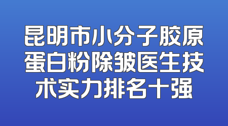 昆明市小分子胶原蛋白粉除皱医生技术实力排名十强