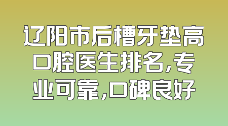辽阳市后槽牙垫高口腔医生排名，专业可靠，口碑良好