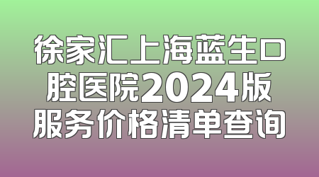 徐家汇上海蓝生口腔医院2024版服务价格清单查询