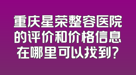 重庆星荣整容医院的评价和价格信息在哪里可以找到？
