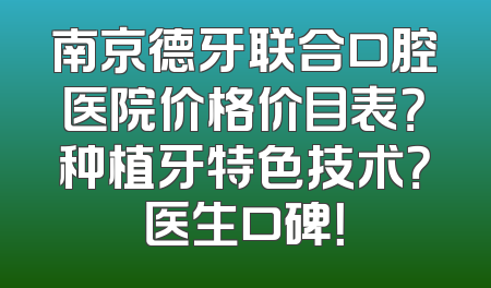 南京德牙联合口腔医院价格价目表？种植牙特色技术？医生口碑！
