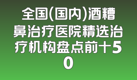 全国（国内）酒糟鼻治疗医院精选治疗机构盘点前十50
