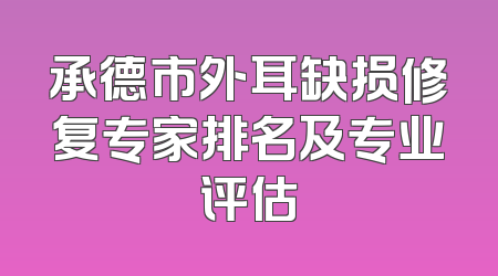 承德市外耳缺损修复专家排名及专业评估