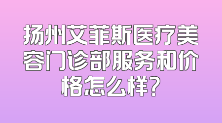扬州艾菲斯医疗美容门诊部服务和价格怎么样？