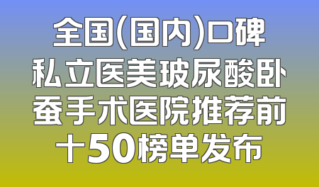 全国（国内）口碑私立医美玻尿酸卧蚕手术医院推荐前十50榜单发布