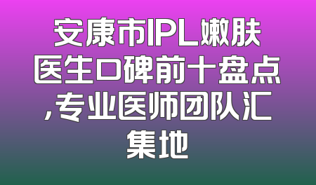 安康市IPL嫩肤医生口碑前十盘点，专业医师团队汇集地
