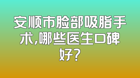 安顺市脸部吸脂手术，哪些医生口碑好？