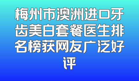 梅州市澳洲进口牙齿美白套餐医生排名榜获网友广泛好评