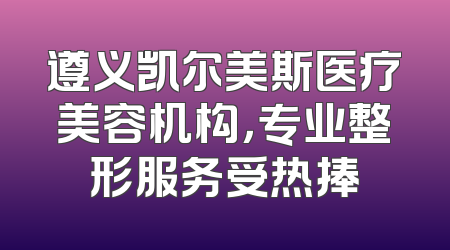 遵义凯尔美斯医疗美容机构，专业整形服务受热捧