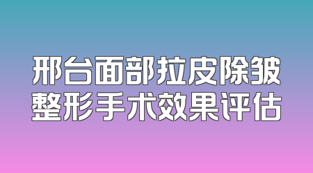 邢台面部拉皮除皱整形手术效果评估