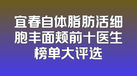 宜春自体脂肪活细胞丰面颊前十医生榜单大评选