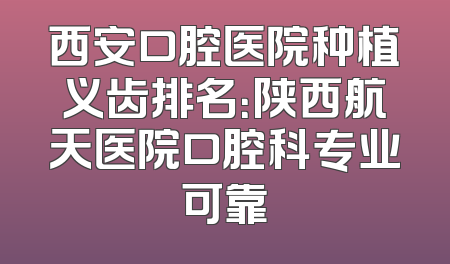 西安口腔医院种植义齿排名：陕西航天医院口腔科专业可靠