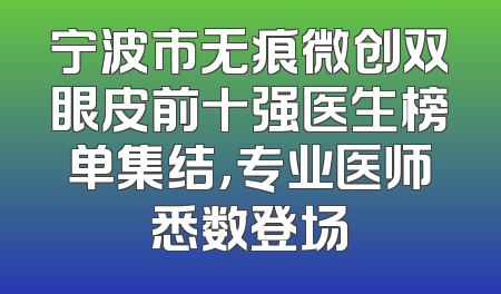 宁波市无痕微创双眼皮前十强医生榜单集结，专业医师悉数登场