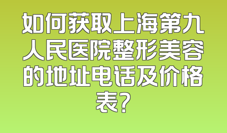 如何获取上海第九人民医院整形美容的地址电话及价格表？