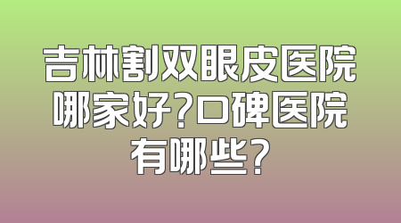 吉林割双眼皮医院哪家好？口碑医院有哪些？