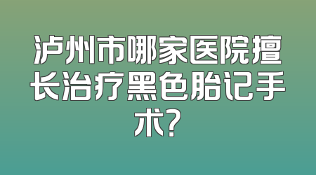泸州市哪家医院擅长治疗黑色胎记手术？