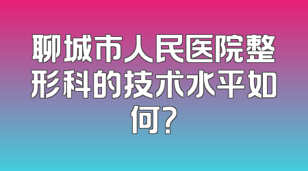 聊城市人民医院整形科的技术水平如何？