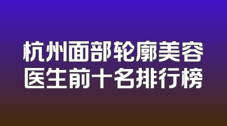 杭州面部轮廓美容医生前十名排行榜