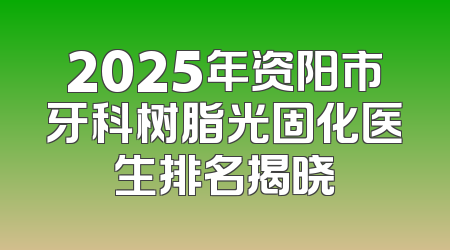 2025年资阳市牙科树脂光固化医生排名揭晓