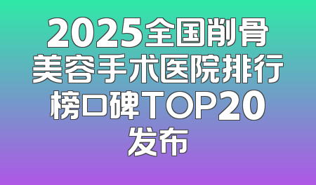 2025全国削骨美容手术医院排行榜口碑TOP20发布